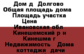 Дом д. Долгово › Общая площадь дома ­ 55 › Площадь участка ­ 10 › Цена ­ 850 000 - Ивановская обл., Кинешемский р-н, Кинешма г. Недвижимость » Дома, коттеджи, дачи продажа   . Ивановская обл.